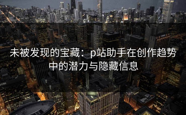 未被发现的宝藏:p站助手在创作趋势中的潜力与隐藏信息 未被发现的宝藏:p站助手在创作趋势中的潜力与隐藏信息