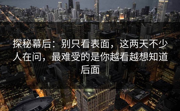 探秘幕后:别只看表面,这两天不少人在问,最难受的是你越看越想知道后面 探秘幕后:别只看表面,这两天不少人在问,最难受的是你越看越想知道后面