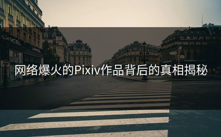 网络爆火的Pixiv作品背后的真相揭秘 网络爆火的Pixiv作品背后的真相揭秘