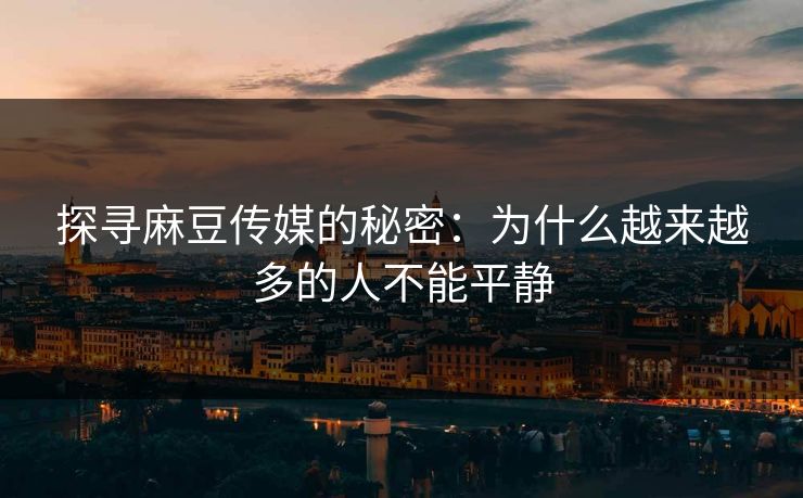 探寻麻豆传媒的秘密:为什么越来越多的人不能平静 探寻麻豆传媒的秘密:为什么越来越多的人不能平静