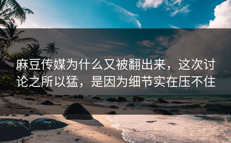 麻豆传媒为什么又被翻出来,这次讨论之所以猛,是因为细节实在压不住 麻豆传媒为什么又被翻出来,这次讨论之所以猛,是因为细节实在压不住