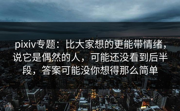 pixiv专题:比大家想的更能带情绪,说它是偶然的人,可能还没看到后半段,答案可能没你想得那么简单 pixiv专题:比大家想的更能带情绪,说它是偶然的人,可能还没看到后半段,答案可能没你想得那么简单