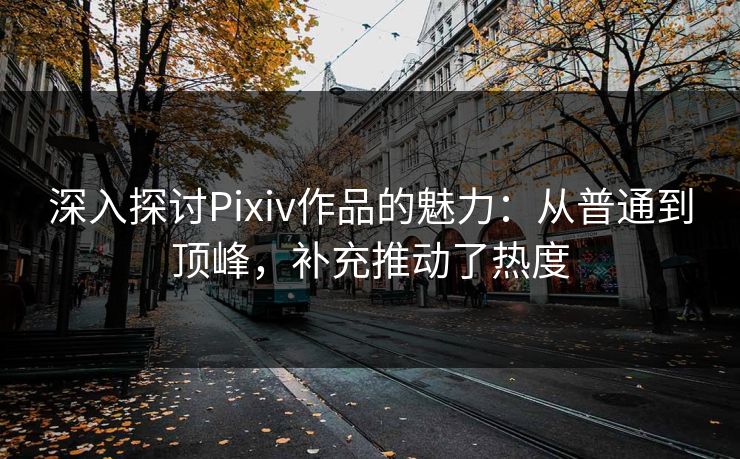 深入探讨Pixiv作品的魅力:从普通到顶峰,补充推动了热度 深入探讨Pixiv作品的魅力:从普通到顶峰,补充推动了热度
