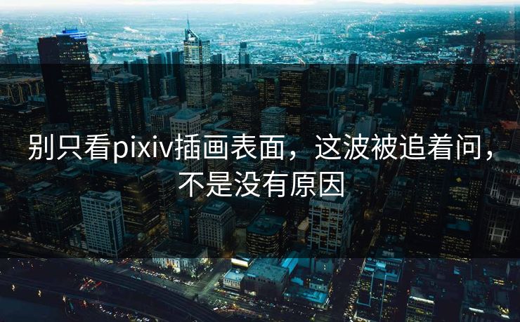别只看pixiv插画表面,这波被追着问,不是没有原因 别只看pixiv插画表面,这波被追着问,不是没有原因