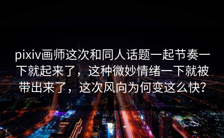pixiv画师这次和同人话题一起节奏一下就起来了,这种微妙情绪一下就被带出来了,这次风向为何变这么快? pixiv画师这次和同人话题一起节奏一下就起来了,这种微妙情绪一下就被带出来了,这次风向为何变这么快?