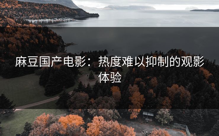 麻豆国产电影:热度难以抑制的观影体验 麻豆国产电影:热度难以抑制的观影体验