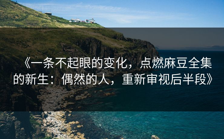 《一条不起眼的变化,点燃麻豆全集的新生:偶然的人,重新审视后半段》 《一条不起眼的变化,点燃麻豆全集的新生:偶然的人,重新审视后半段》