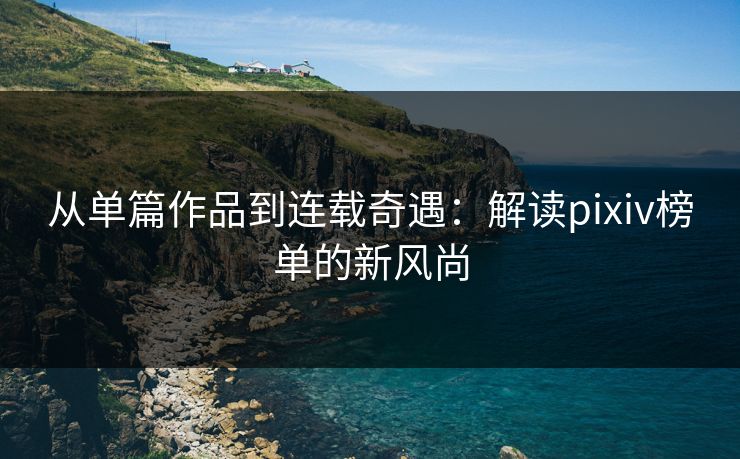 从单篇作品到连载奇遇:解读pixiv榜单的新风尚 从单篇作品到连载奇遇:解读pixiv榜单的新风尚