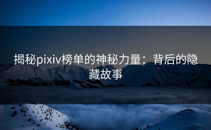 揭秘pixiv榜单的神秘力量:背后的隐藏故事 揭秘pixiv榜单的神秘力量:背后的隐藏故事
