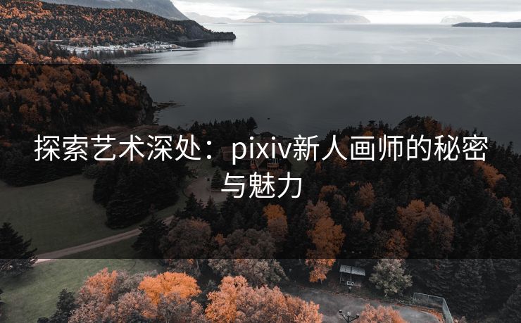 探索艺术深处:pixiv新人画师的秘密与魅力 探索艺术深处:pixiv新人画师的秘密与魅力