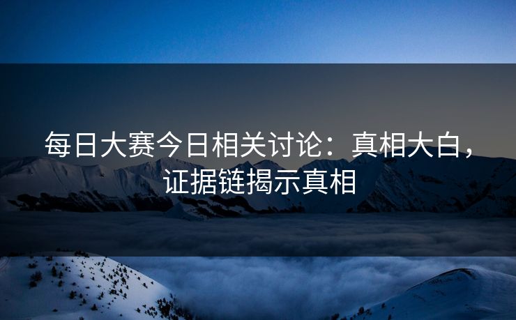 每日大赛今日相关讨论:真相大白,证据链揭示真相 每日大赛今日相关讨论:真相大白,证据链揭示真相