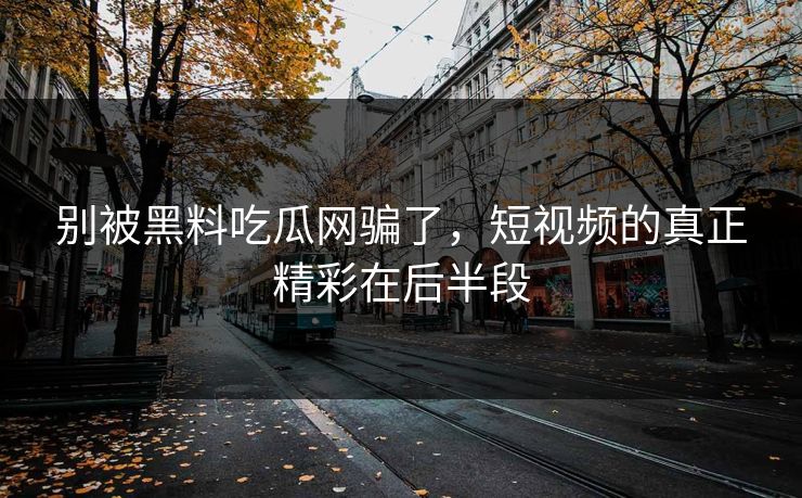 别被黑料吃瓜网骗了,短视频的真正精彩在后半段 别被黑料吃瓜网骗了,短视频的真正精彩在后半段